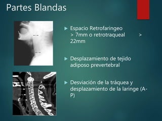 Partes Blandas
 Espacio Retrofaringeo
> 7mm o retrotraqueal >
22mm
 Desplazamiento de tejido
adiposo prevertebral
 Desviación de la tráquea y
desplazamiento de la laringe (A-
P)
 