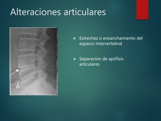Alteraciones articulares
 Estrechez o ensanchamiento del
espacio intervertebral
 Separación de apófisis
articulares
 