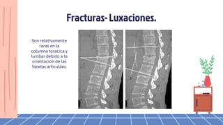 Fracturas- Luxaciones.
Son relativamente
raras en la
columna toracica y
lumbar debido a la
orientacion de las
facetas articulaes.
 
