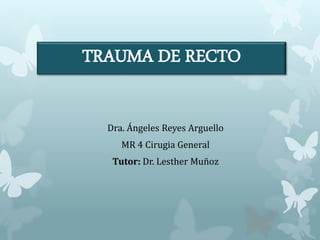 TRAUMA DE RECTO
Dra. Ángeles Reyes Arguello
MR 4 Cirugia General
Tutor: Dr. Lesther Muñoz
 