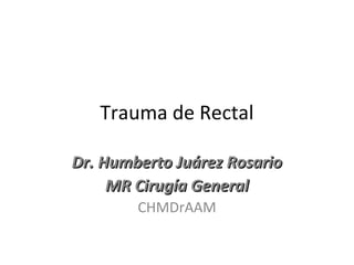Trauma de Rectal
Dr. Humberto Juárez RosarioDr. Humberto Juárez Rosario
MR Cirugía GeneralMR Cirugía General
CHMDrAAM
 