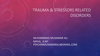 TRAUMA & STRESSORS RELATED
DISORDERS
MUHAMMAD MUSAWAR ALI
MPHIL, ICAP
PSYCHMMUSAWARALI@GMAIL.COM
 