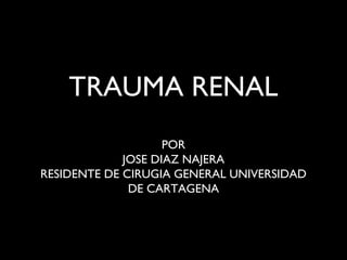 TRAUMA RENAL
POR
JOSE DIAZ NAJERA
RESIDENTE DE CIRUGIA GENERAL UNIVERSIDAD
DE CARTAGENA
 