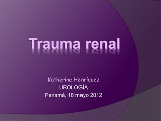 Katherine Henríquez
UROLOGÍA
Panamá, 18 mayo 2012
 