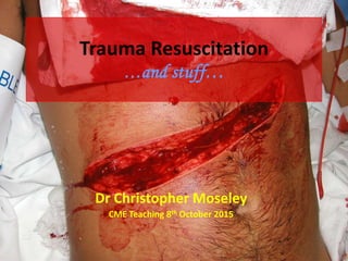 Trauma Resuscitation
…and stuff…
Dr Christopher Moseley
CME Teaching 8th October 2015
 