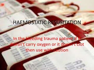 HAEMOSTATIC RESUSITATION
In the bleeding trauma patient if it
doesn’t carry oxygen or it doesn’t clot
then use with caution
 
