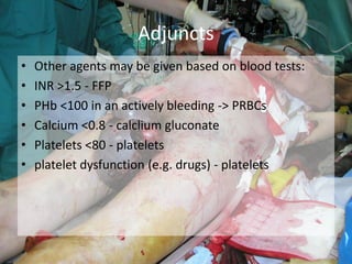 • Other agents may be given based on blood tests:
• INR >1.5 - FFP
• PHb <100 in an actively bleeding -> PRBCs
• Calcium <0.8 - calclium gluconate
• Platelets <80 - platelets
• platelet dysfunction (e.g. drugs) - platelets
Adjuncts
 