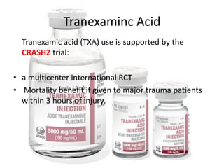 Tranexaminc Acid
Tranexamic acid (TXA) use is supported by the
CRASH2 trial:
• a multicenter international RCT
• Mortality benefit if given to major trauma patients
within 3 hours of injury.
 