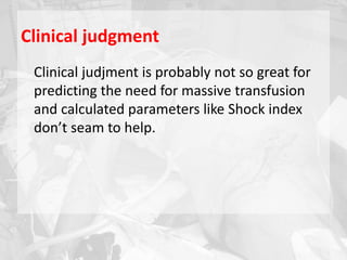 Clinical judgment
Clinical judjment is probably not so great for
predicting the need for massive transfusion
and calculated parameters like Shock index
don’t seam to help.
 