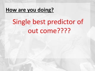 How are you doing?
Single best predictor of
out come????
 