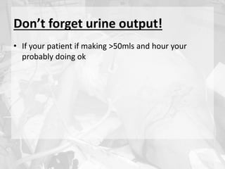 Don’t forget urine output!
• If your patient if making >50mls and hour your
probably doing ok
 