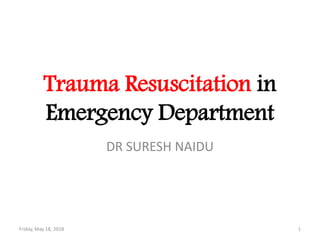 Trauma Resuscitation in
Emergency Department
DR SURESH NAIDU
Friday, May 18, 2018 1
 