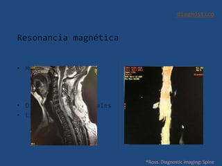 diagnóstico
Resonancia magnética
• Mejor definición
Conducto raquídeo
Médula
Raíces
• Discos intervertebrales
• Ligamentos
*Ross. Diagnostic imaging: Spine
 