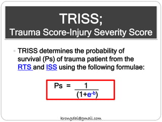 TRISS;
Trauma Score-Injury Severity Score
 TRISS determines the probability of
survival (Ps) of trauma patient from the
RTS and ISS using the following formulae:
Ps = 1
(1+e-b)
krongdai@gmail.com
 