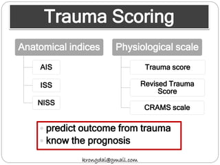 Trauma Scoring
Anatomical indices
AIS
ISS
NISS
Physiological scale
Trauma score
Revised Trauma
Score
CRAMS scale
krongdai@gmail.com
 predict outcome from trauma
 know the prognosis
 