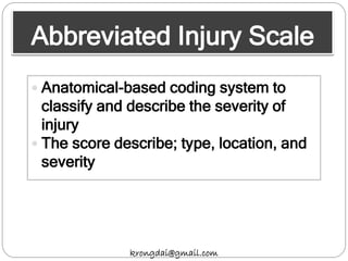 Abbreviated Injury Scale
krongdai@gmail.com
 Anatomical-based coding system to
classify and describe the severity of
injury
 The score describe; type, location, and
severity
 
