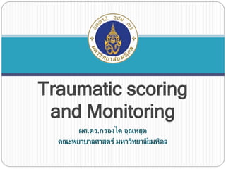 Traumatic scoring
and Monitoring
ผศ.ดร.กรองได อุณหสูต
คณะพยาบาลศาสตร์ มหาวิทยาลัยมหิดล
 