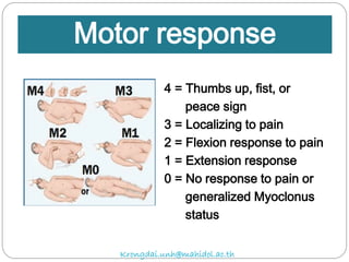 4 = Thumbs up, fist, or
peace sign
3 = Localizing to pain
2 = Flexion response to pain
1 = Extension response
0 = No response to pain or
generalized Myoclonus
status
Motor response
Krongdai.unh@mahidol.ac.th
 