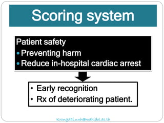 Scoring system
Patient safety
 Preventing harm
 Reduce in-hospital cardiac arrest
• Early recognition
• Rx of deteriorating patient.
Krongdai.unh@mahidol.ac.th
 