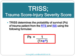 TRISS;
Trauma Score-Injury Severity Score
 TRISS determines the probability of survival (Ps)
of trauma patient from the RTS and ISS using the
following formulae:
Ps = 1
(1+e-b)
Krongdai.unh@mahidol.ac.th
 