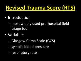 Revised Trauma Score (RTS)
• Introduction
–most widely used pre-hospital field
triage tool
• Variables
–Glasgow Coma Scale (GCS)
–systolic blood pressure
–respiratory rate
 