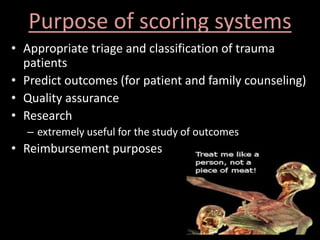Purpose of scoring systems
• Appropriate triage and classification of trauma
patients
• Predict outcomes (for patient and family counseling)
• Quality assurance
• Research
– extremely useful for the study of outcomes
• Reimbursement purposes
 