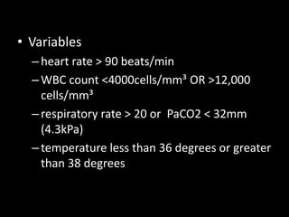 • Variables
–heart rate > 90 beats/min
–WBC count <4000cells/mm³ OR >12,000
cells/mm³
–respiratory rate > 20 or PaCO2 < 32mm
(4.3kPa)
–temperature less than 36 degrees or greater
than 38 degrees
 