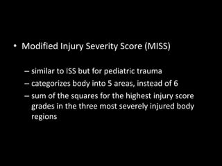 • Modified Injury Severity Score (MISS)
– similar to ISS but for pediatric trauma
– categorizes body into 5 areas, instead of 6
– sum of the squares for the highest injury score
grades in the three most severely injured body
regions
 