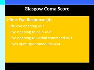 Glasgow Coma Score
Best Eye Response (4)
No eye opening =>1
Eye opening to pain =>2
Eye opening to verbal command =>3
Eyes open spontaneously =>4
 