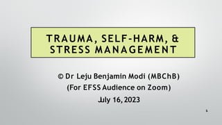 TRAUMA, SELF-HARM, &
STRESS M A N A G E M E N T
© Dr Leju Benjamin Modi (MBChB)
(For EFSS Audience on Zoom)
J
uly 16,2023
1
 