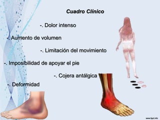 Cuadro Clínico
-. Dolor intenso
-. Aumento de volumen
-. Limitación del movimiento
-. Imposibilidad de apoyar el pie
-. Cojera antálgica
-. Deformidad
 