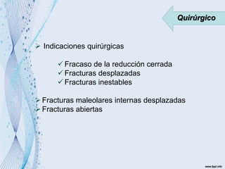 Quirúrgico
 Indicaciones quirúrgicas
 Fracaso de la reducción cerrada
 Fracturas desplazadas
 Fracturas inestables
Fracturas maleolares internas desplazadas
Fracturas abiertas
 