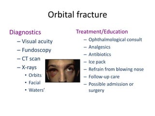 Orbital fracture
Diagnostics
– Visual acuity
– Fundoscopy
– CT scan
– X-rays
• Orbits
• Facial
• Waters’
Treatment/Education
– Ophthalmological consult
– Analgesics
– Antibiotics
– Ice pack
– Refrain from blowing nose
– Follow-up care
– Possible admission or
surgery
 