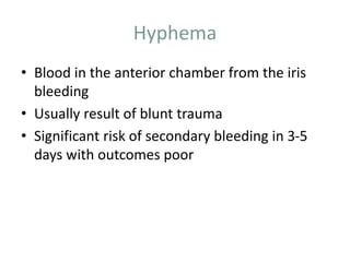 Hyphema
• Blood in the anterior chamber from the iris
bleeding
• Usually result of blunt trauma
• Significant risk of secondary bleeding in 3-5
days with outcomes poor
 