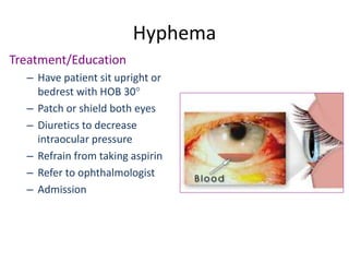 Hyphema
Treatment/Education
– Have patient sit upright or
bedrest with HOB 30°
– Patch or shield both eyes
– Diuretics to decrease
intraocular pressure
– Refrain from taking aspirin
– Refer to ophthalmologist
– Admission
 