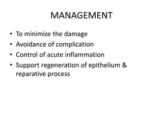 MANAGEMENT
• To minimize the damage
• Avoidance of complication
• Control of acute inflammation
• Support regeneration of epithelium &
reparative process
 