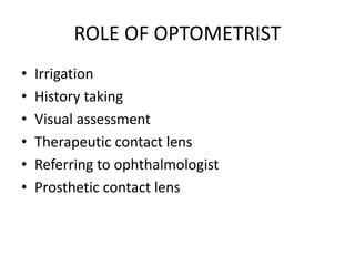 ROLE OF OPTOMETRIST
• Irrigation
• History taking
• Visual assessment
• Therapeutic contact lens
• Referring to ophthalmologist
• Prosthetic contact lens
 