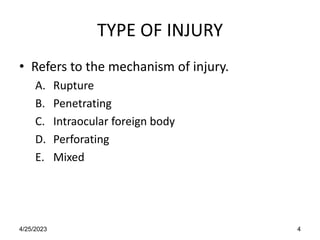 TYPE OF INJURY
• Refers to the mechanism of injury.
A. Rupture
B. Penetrating
C. Intraocular foreign body
D. Perforating
E. Mixed
4/25/2023 4
 
