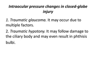 Intraocular pressure changes in closed-globe
injury
1. Traumatic glaucoma. It may occur due to
multiple factors.
2. Traumatic hypotony. It may follow damage to
the ciliary body and may even result in phthisis
bulbi.
 