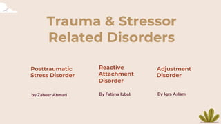 Trauma & Stressor
Related Disorders
by Zaheer Ahmad By Fatima Iqbal
Posttraumatic
Stress Disorder
Reactive
Attachment
Disorder
By Iqra Aslam
Adjustment
Disorder
 