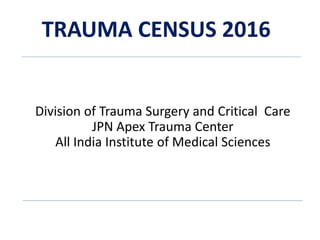 Division of Trauma Surgery and Critical Care
JPN Apex Trauma Center
All India Institute of Medical Sciences
TRAUMA CENSUS ...
