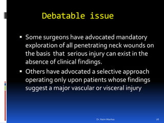 Debatable issue<br />Some surgeons have advocated mandatory exploration of all penetrating neck wounds on the basis  that ...
