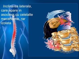   Inclinarea laterala, 
care apare in 
asociere cu celelalte 
mecanisme, rar 
izolata
 