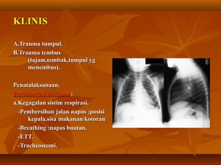 KLINIS
A.Trauma tumpul.
B.Trauma tembus
(tajam,tembak,tumpul yg
menembus).
Penatalaksanaan.
Pertolongan pertama :
a.Kegagalan sistim respirasi.
-Pembersihan jalan napas ;posisi
kepala,sisa makanan/kotoran
-Breathing :napas buatan.
-ETT.
-Tracheostomi.

 