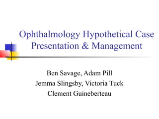 Ophthalmology Hypothetical Case
Presentation & Management
Ben Savage, Adam Pill
Jemma Slingsby, Victoria Tuck
Clement Guineberteau
 