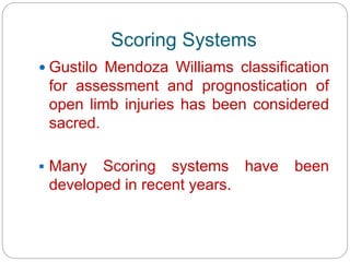 Scoring Systems
 Gustilo Mendoza Williams classification
for assessment and prognostication of
open limb injuries has been considered
sacred.
 Many Scoring systems have been
developed in recent years.
 