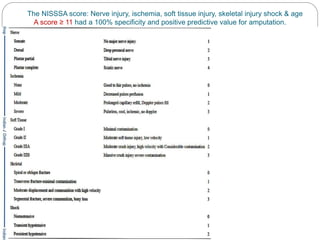 The NISSSA score: Nerve injury, ischemia, soft tissue injury, skeletal injury shock & age
A score ≥ 11 had a 100% specificity and positive predictive value for amputation.
 