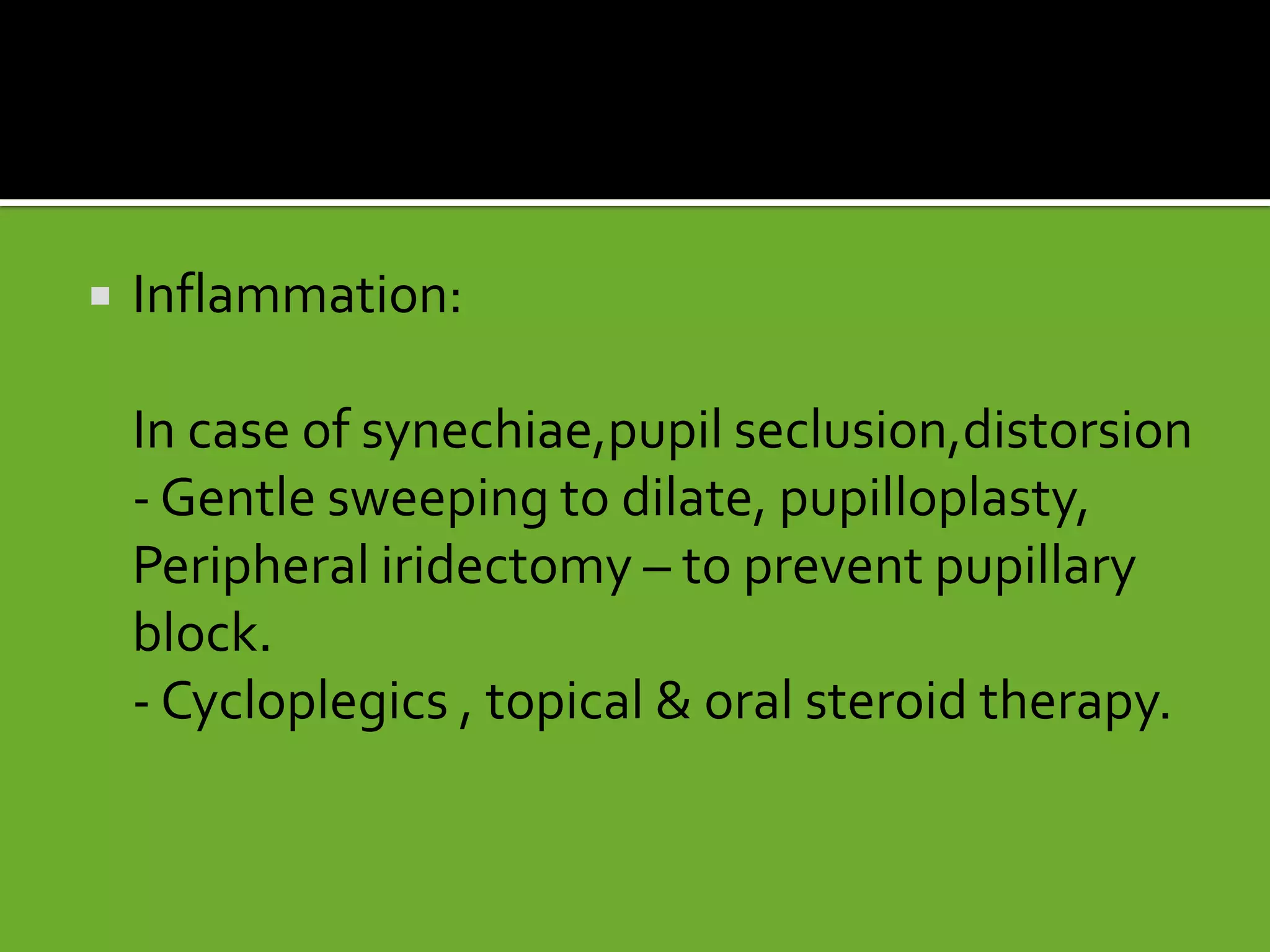  Inflammation:
In case of synechiae,pupil seclusion,distorsion
- Gentle sweeping to dilate, pupilloplasty,
Peripheral iridectomy – to prevent pupillary
block.
- Cycloplegics , topical & oral steroid therapy.
 