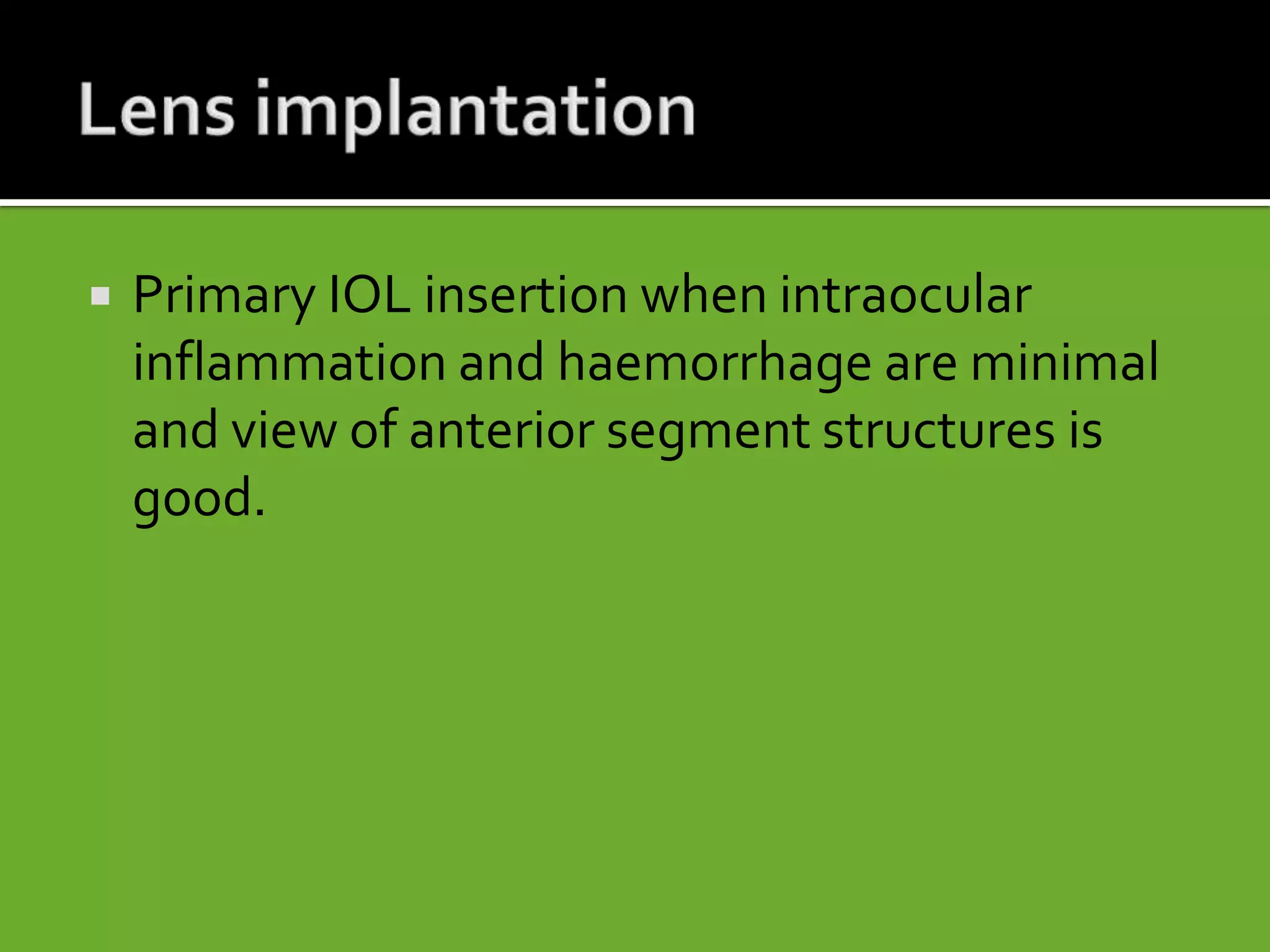  Primary IOL insertion when intraocular
inflammation and haemorrhage are minimal
and view of anterior segment structures is
good.
 