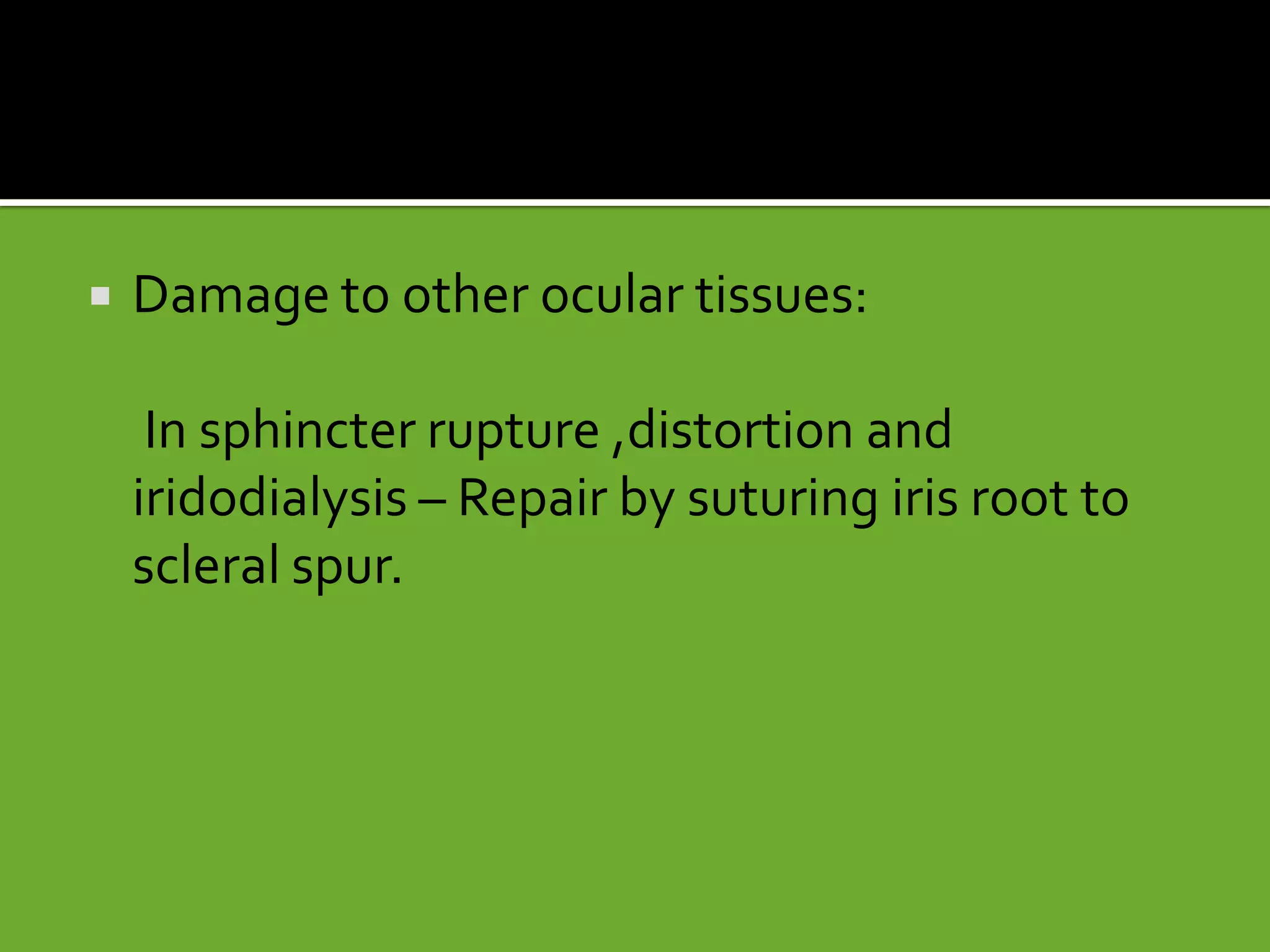  Damage to other ocular tissues:
In sphincter rupture ,distortion and
iridodialysis – Repair by suturing iris root to
scleral spur.
 